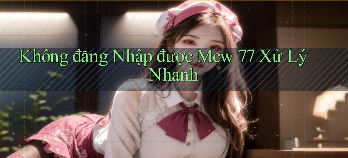 không đăng nhập được mcw 77 xử lý nhanh
