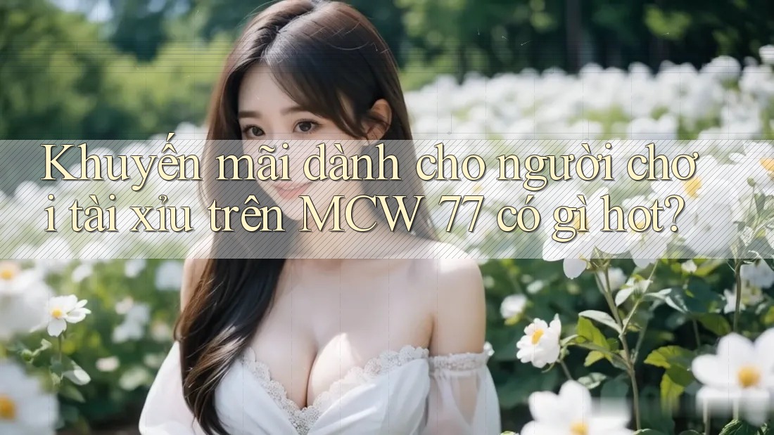 Khuyến mãi dành cho người chơi tài xỉu trên MCW 77 có gì hot?