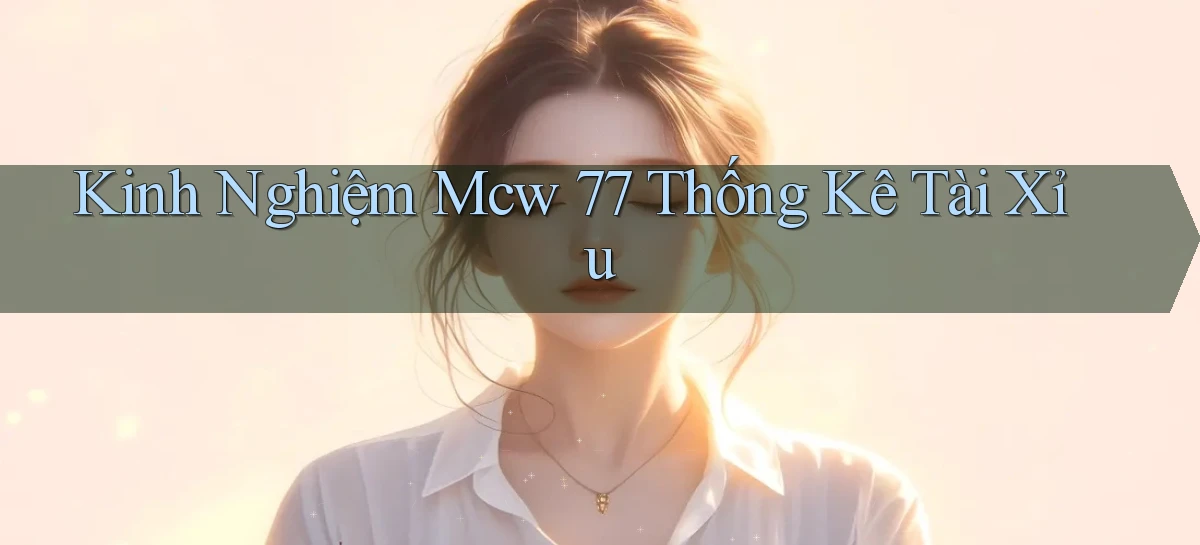 kinh nghiệm mcw 77 thống kê tài xỉu