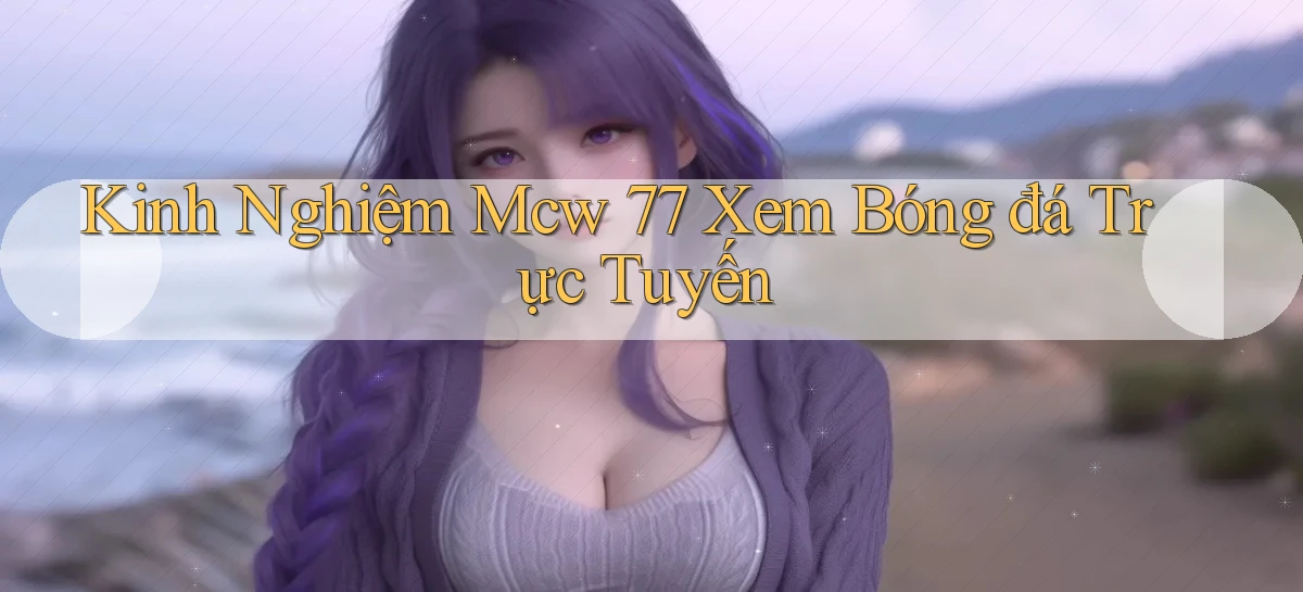 kinh nghiệm mcw 77 xem bóng đá trực tuyến