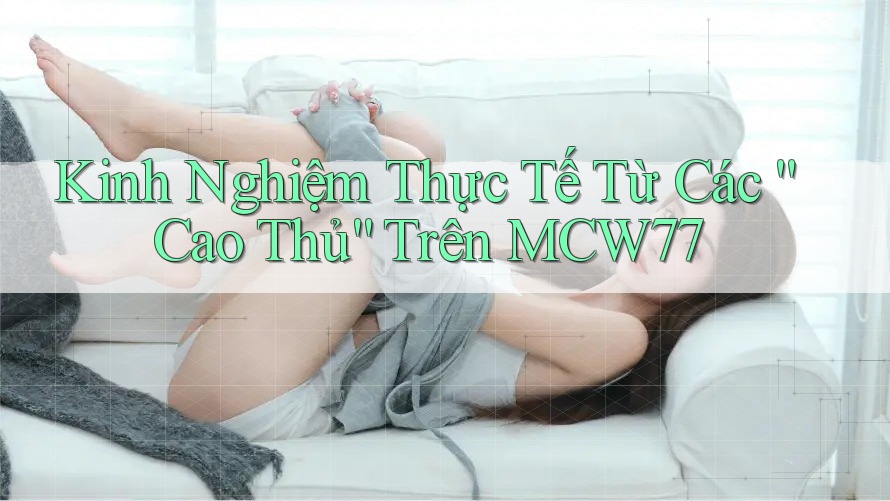 Kinh Nghiệm Thực Tế Từ Các “Cao Thủ” Trên MCW77 Kinh Nghiệm Thực Tế Từ Các “Cao Thủ” Trên MCW77