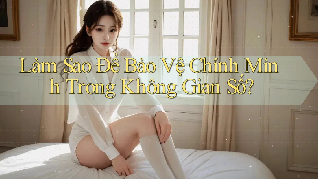Làm Sao Để Bảo Vệ Chính Mình Trong Không Gian Số?
