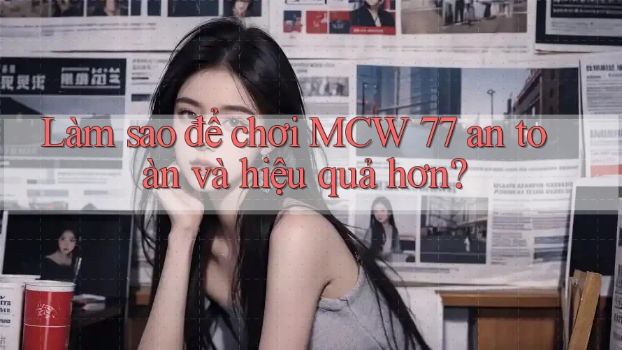 Làm sao để chơi MCW 77 an toàn và hiệu quả hơn?