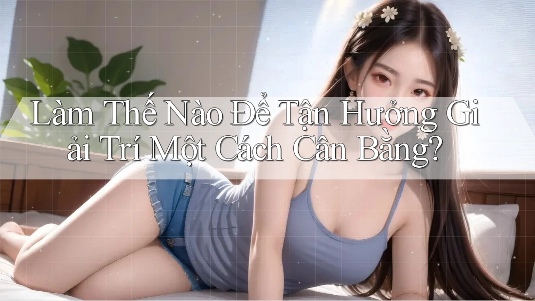 Làm Thế Nào Để Tận Hưởng Giải Trí Một Cách Cân Bằng? Làm Thế Nào Để Tận Hưởng Giải Trí Một Cách Cân Bằng?