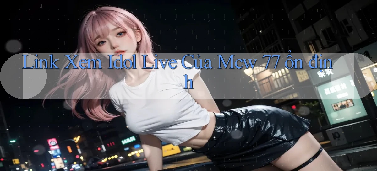 link xem idol live của mcw 77 ổn định