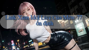 link xem idol live của mcw 77 ổn định