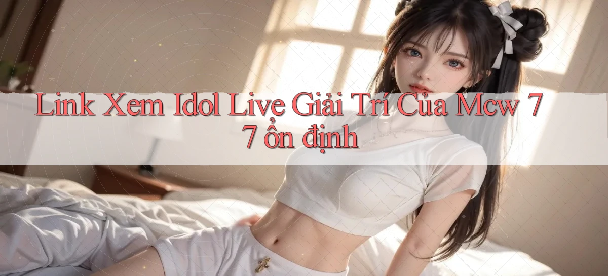 link xem idol live giải trí của mcw 77 ổn định