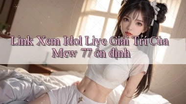 link xem idol live giải trí của mcw 77 ổn định