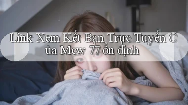link xem kết bạn trực tuyến của mcw 77 ổn định