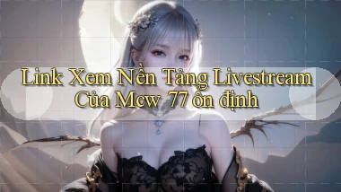 link xem nền tảng livestream của mcw 77 ổn định