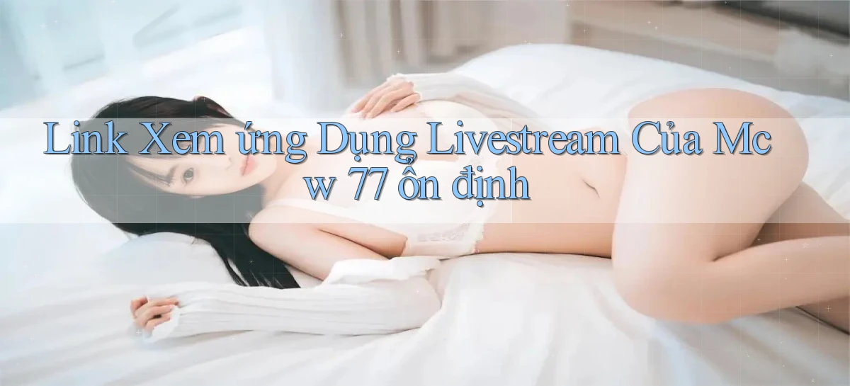link xem ứng dụng livestream của mcw 77 ổn định