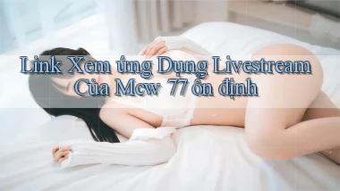 link xem ứng dụng livestream của mcw 77 ổn định