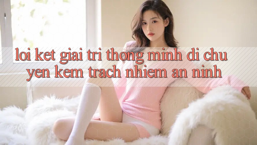 Lời Kết: Giải Trí Thông Minh Di chuyển Kèm Trách Nhiệm An ninh
