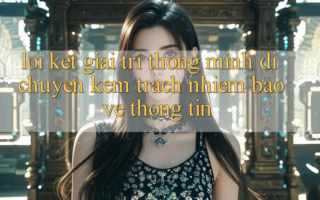 Lời Kết: Giải Trí Thông Minh Di chuyển Kèm Trách Nhiệm Bảo vệ thông tin Lời Kết: Giải Trí Thông Minh Di chuyển Kèm Trách Nhiệm Bảo vệ thông tin