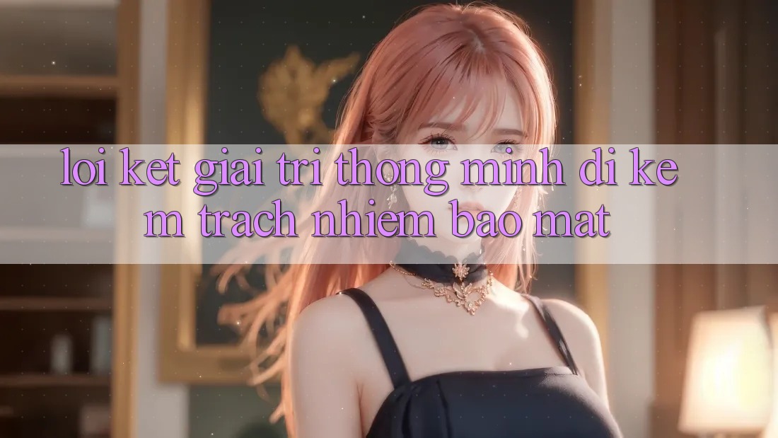 Lời Kết: Giải Trí Thông Minh Đi Kèm Trách Nhiệm Bảo Mật