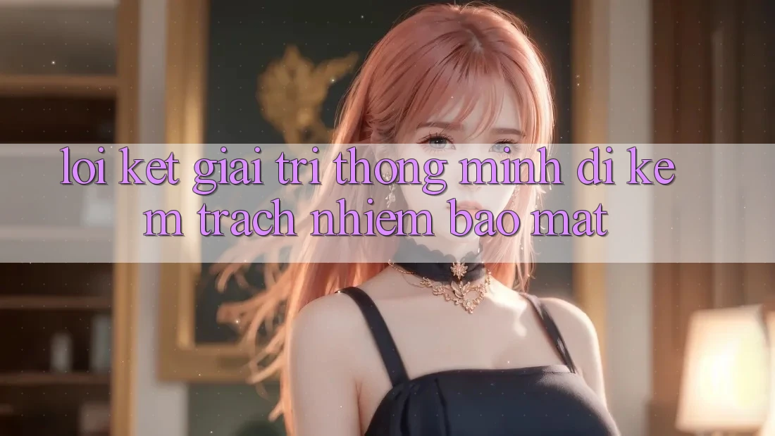 Lời Kết: Giải Trí Thông Minh Đi Kèm Trách Nhiệm Bảo Mật
