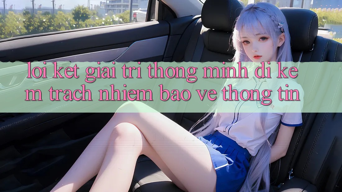 Lời Kết: Giải Trí Thông Minh Đi Kèm Trách Nhiệm Bảo vệ thông tin Lời Kết: Giải Trí Thông Minh Đi Kèm Trách Nhiệm Bảo vệ thông tin