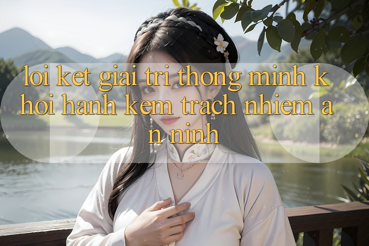 Lời Kết: Giải Trí Thông Minh Khởi hành Kèm Trách Nhiệm An ninh Lời Kết: Giải Trí Thông Minh Khởi hành Kèm Trách Nhiệm An ninh