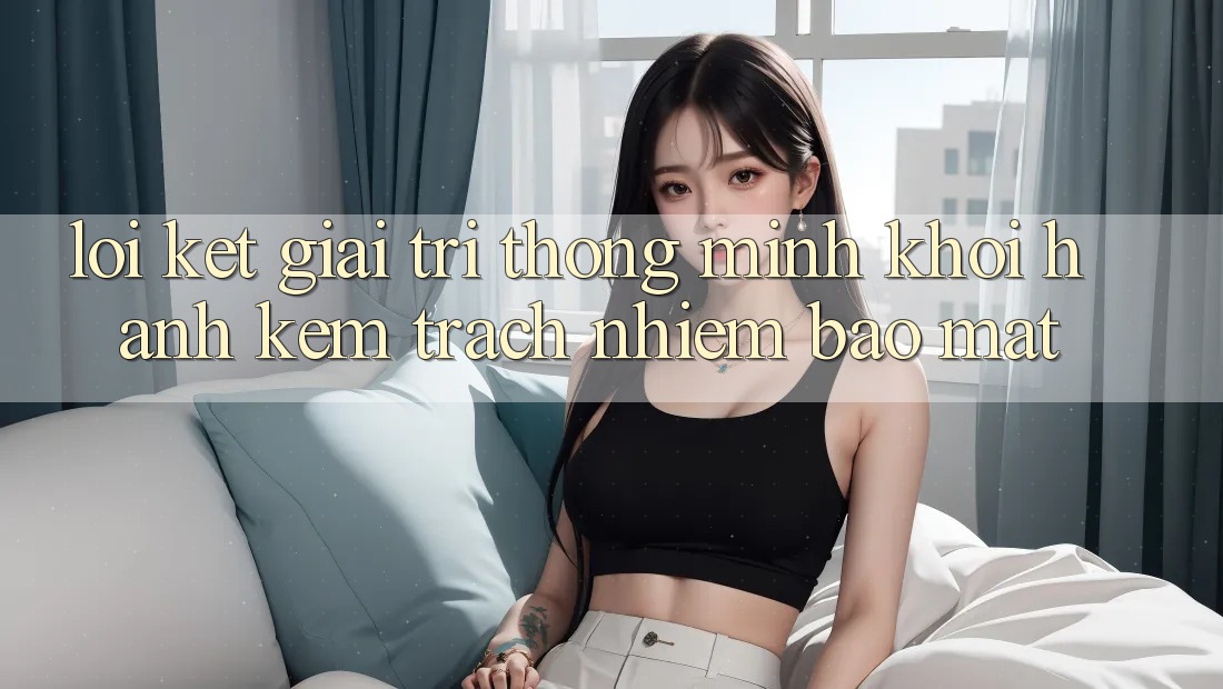 Lời Kết: Giải Trí Thông Minh Khởi hành Kèm Trách Nhiệm Bảo Mật