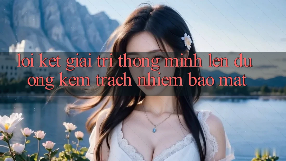 Lời Kết: Giải Trí Thông Minh Lên đường Kèm Trách Nhiệm Bảo Mật Lời Kết: Giải Trí Thông Minh Lên đường Kèm Trách Nhiệm Bảo Mật