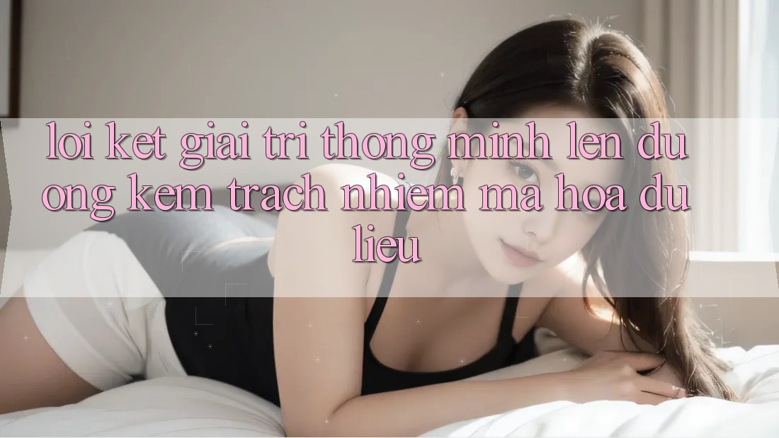 Lời Kết: Giải Trí Thông Minh Lên đường Kèm Trách Nhiệm Mã hóa dữ liệu