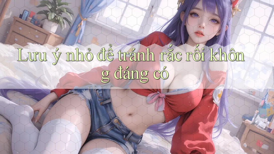Lưu ý nhỏ để tránh rắc rối không đáng có