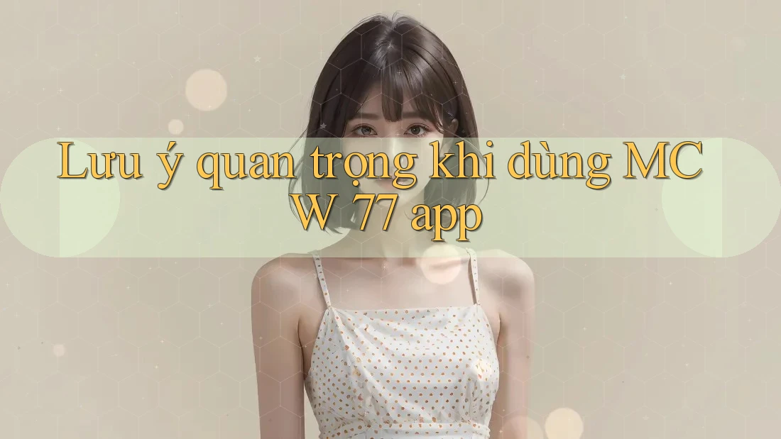 Lưu ý quan trọng khi dùng MCW 77 app Lưu ý quan trọng khi dùng MCW 77 app