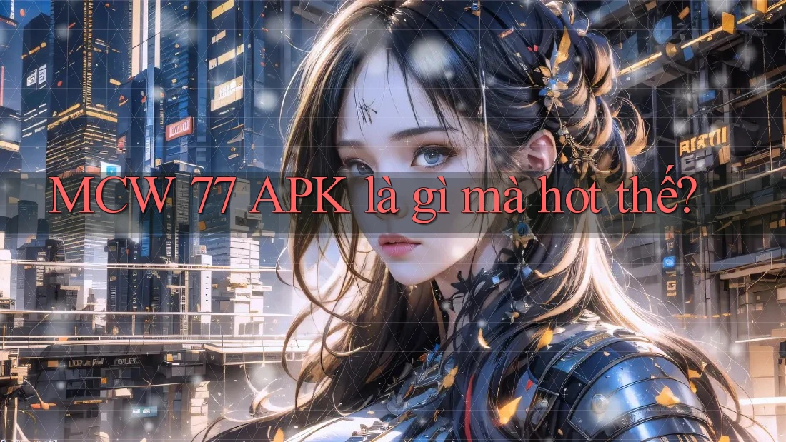 MCW 77 APK là gì mà hot thế?