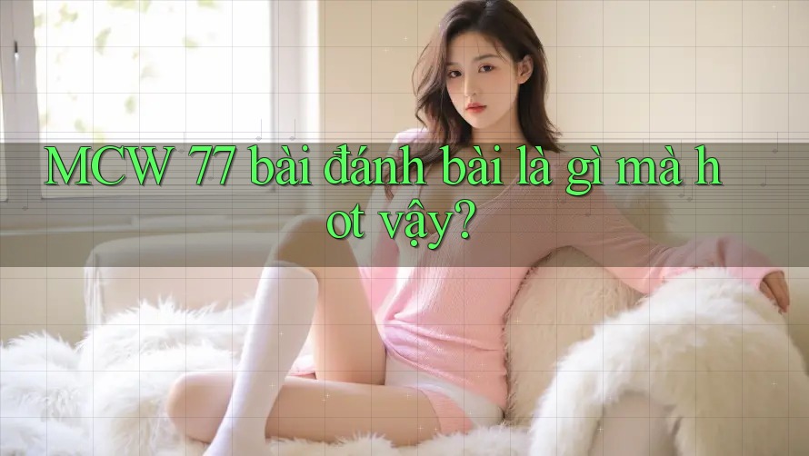 MCW 77 bài đánh bài là gì mà hot vậy?