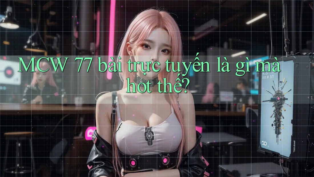 MCW 77 bài trực tuyến là gì mà hot thế?