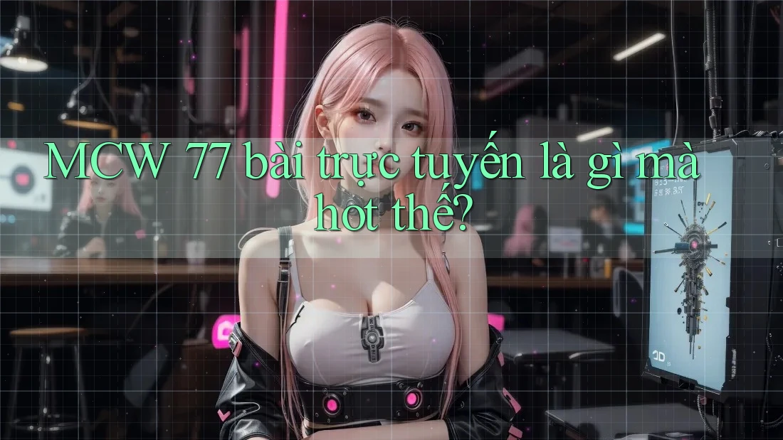 MCW 77 bài trực tuyến là gì mà hot thế? MCW 77 bài trực tuyến là gì mà hot thế?
