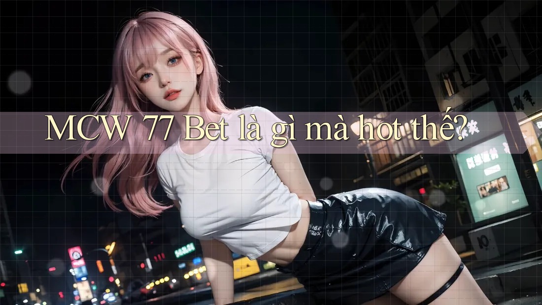 MCW 77 Bet là gì mà hot thế?