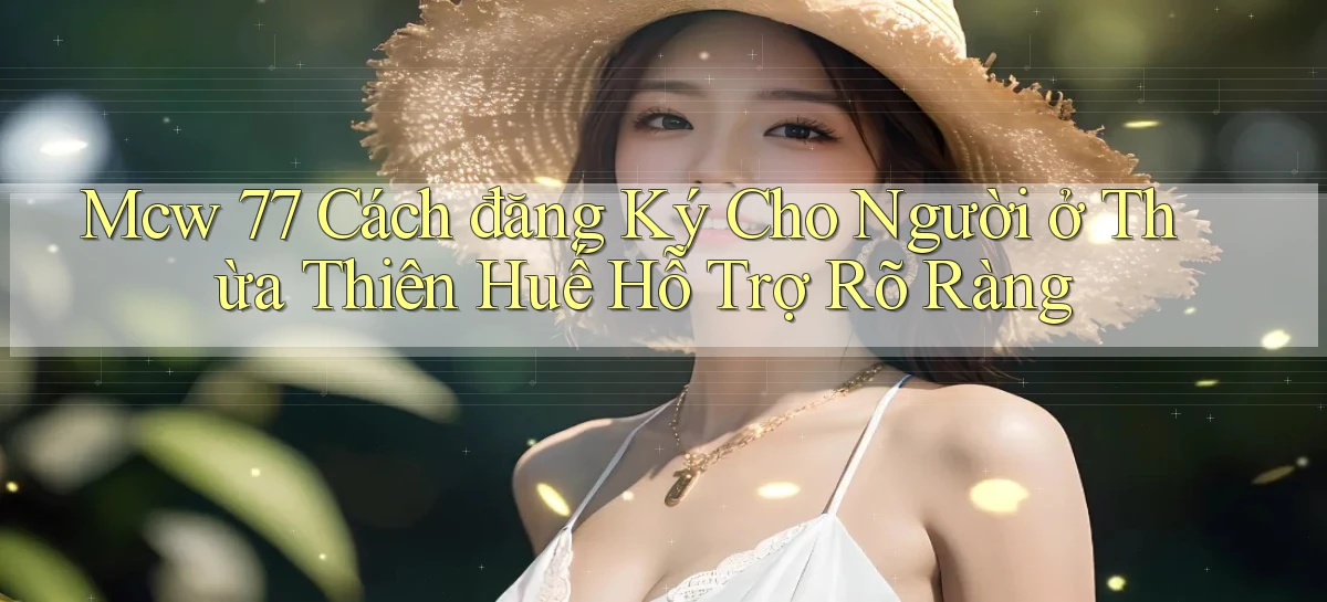 mcw 77 cách đăng ký cho người ở Thừa Thiên Huế hỗ trợ rõ ràng