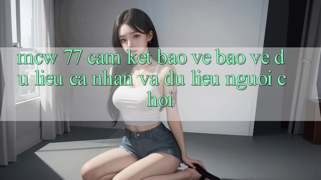 MCW 77 Cam Kết Bảo Vệ Bảo vệ dữ liệu cá nhân Và Dữ Liệu Người chơi