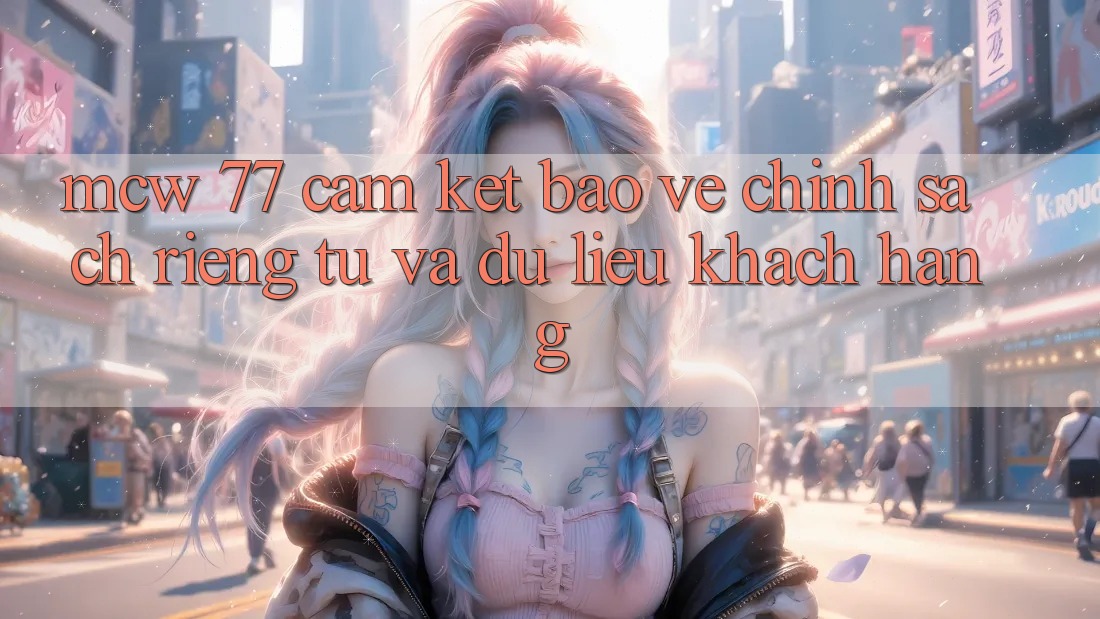 MCW 77 Cam Kết Bảo Vệ Chính sách riêng tư Và Dữ Liệu Khách Hàng