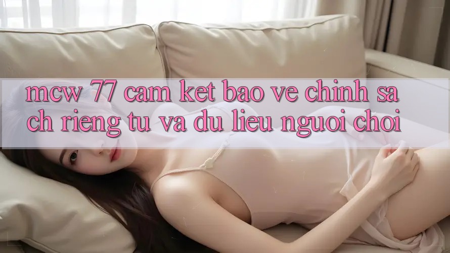 MCW 77 Cam Kết Bảo Vệ Chính sách riêng tư Và Dữ Liệu Người chơi MCW 77 Cam Kết Bảo Vệ Chính sách riêng tư Và Dữ Liệu Người chơi