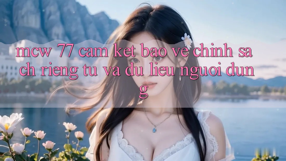 MCW 77 Cam Kết Bảo Vệ Chính sách riêng tư Và Dữ Liệu Người dùng