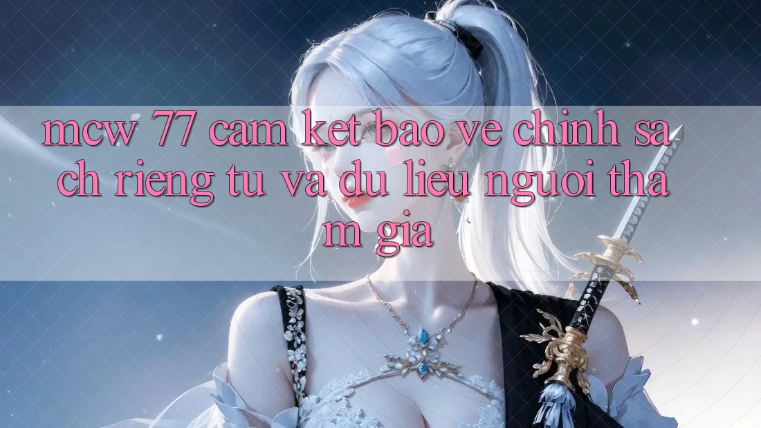 MCW 77 Cam Kết Bảo Vệ Chính sách riêng tư Và Dữ Liệu Người tham gia