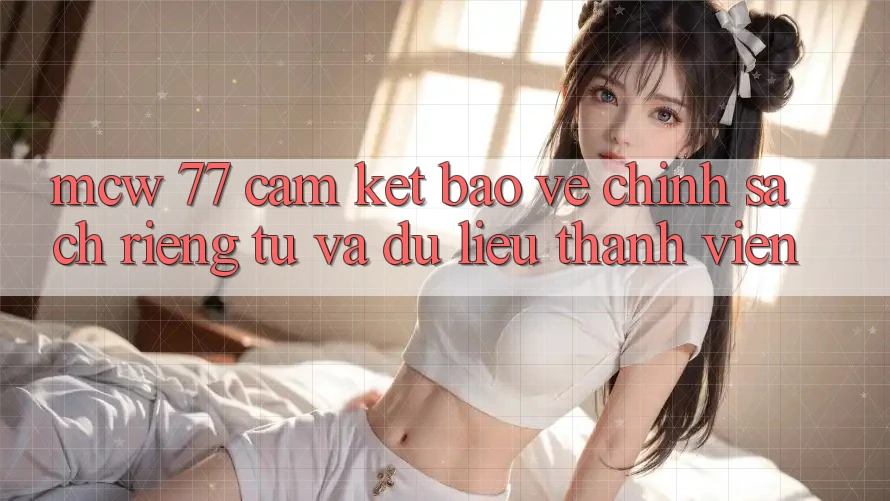 MCW 77 Cam Kết Bảo Vệ Chính sách riêng tư Và Dữ Liệu Thành viên MCW 77 Cam Kết Bảo Vệ Chính sách riêng tư Và Dữ Liệu Thành viên