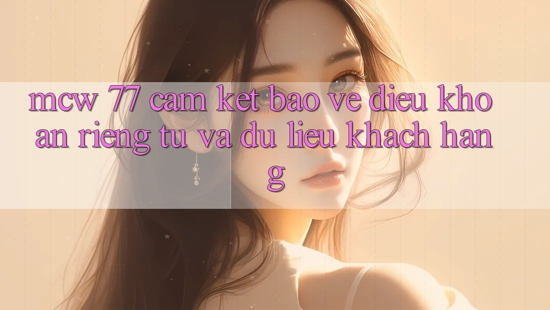 MCW 77 Cam Kết Bảo Vệ Điều khoản riêng tư Và Dữ Liệu Khách Hàng