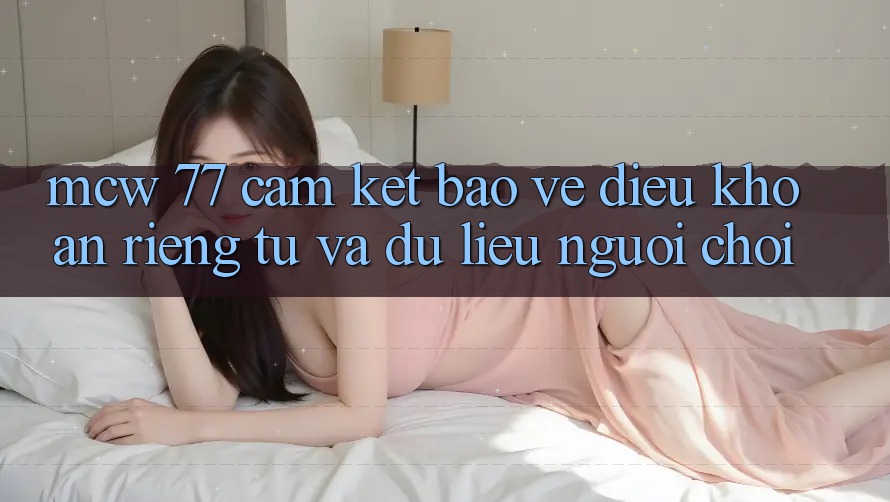 MCW 77 Cam Kết Bảo Vệ Điều khoản riêng tư Và Dữ Liệu Người chơi