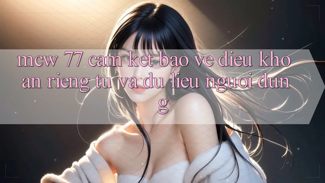 MCW 77 Cam Kết Bảo Vệ Điều khoản riêng tư Và Dữ Liệu Người dùng MCW 77 Cam Kết Bảo Vệ Điều khoản riêng tư Và Dữ Liệu Người dùng