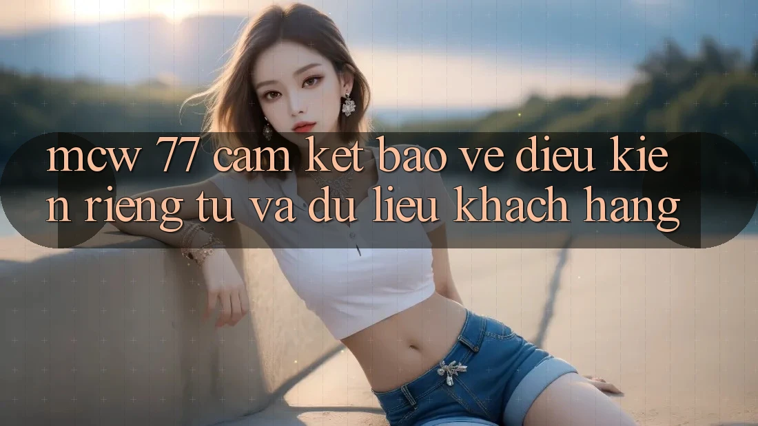 MCW 77 Cam Kết Bảo Vệ Điều kiện riêng tư Và Dữ Liệu Khách Hàng