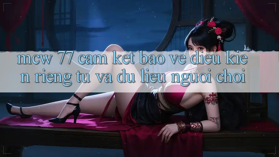 MCW 77 Cam Kết Bảo Vệ Điều kiện riêng tư Và Dữ Liệu Người chơi