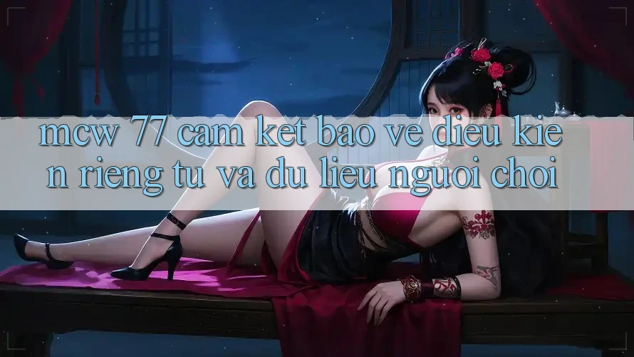 MCW 77 Cam Kết Bảo Vệ Điều kiện riêng tư Và Dữ Liệu Người chơi