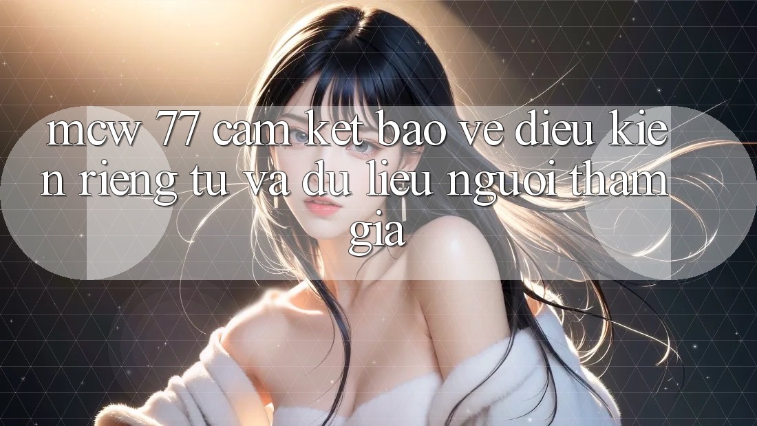 MCW 77 Cam Kết Bảo Vệ Điều kiện riêng tư Và Dữ Liệu Người tham gia