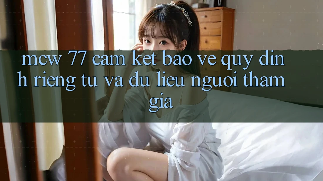 MCW 77 Cam Kết Bảo Vệ Quy định riêng tư Và Dữ Liệu Người tham gia MCW 77 Cam Kết Bảo Vệ Quy định riêng tư Và Dữ Liệu Người tham gia