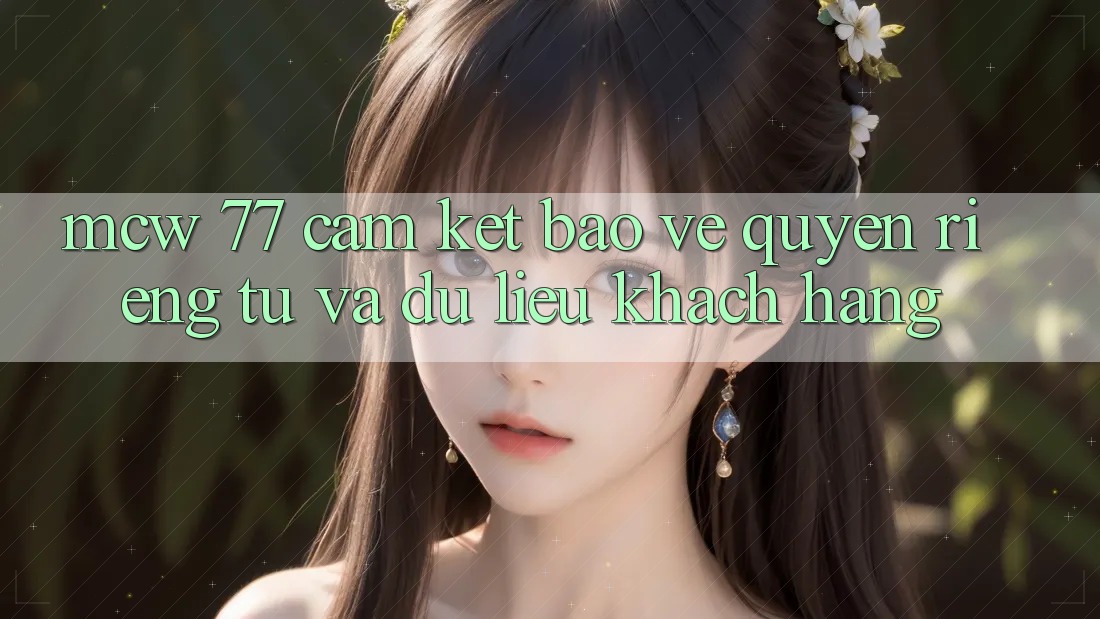 MCW 77 Cam Kết Bảo Vệ Quyền Riêng Tư Và Dữ Liệu Khách Hàng