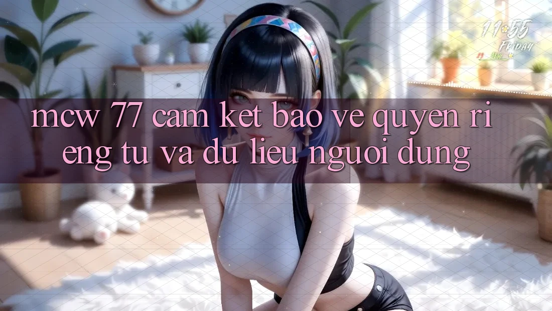 MCW 77 Cam Kết Bảo Vệ Quyền Riêng Tư Và Dữ Liệu Người dùng MCW 77 Cam Kết Bảo Vệ Quyền Riêng Tư Và Dữ Liệu Người dùng