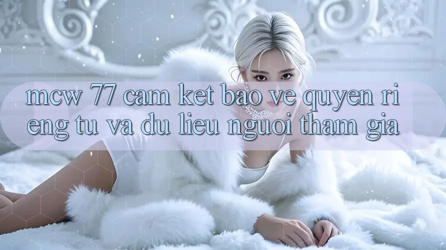 MCW 77 Cam Kết Bảo Vệ Quyền Riêng Tư Và Dữ Liệu Người tham gia MCW 77 Cam Kết Bảo Vệ Quyền Riêng Tư Và Dữ Liệu Người tham gia